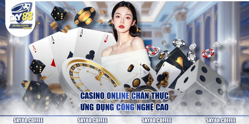 Casino online chân thực, ứng dụng công nghệ cao