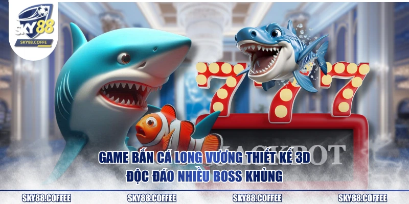 Game bắn cá Long Vương thiết kế 3D độc đáo nhiều boss khủng